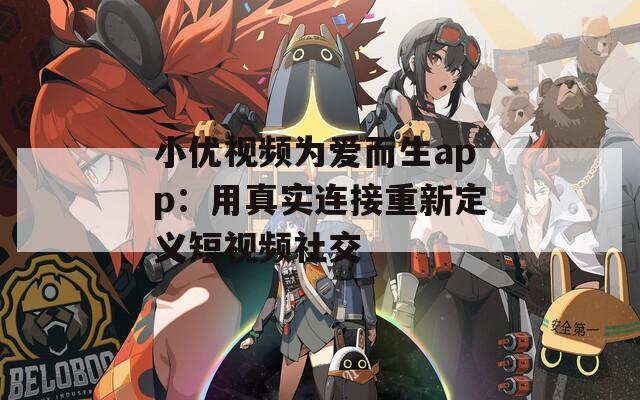 小优视频为爱而生app：用真实连接重新定义短视频社交