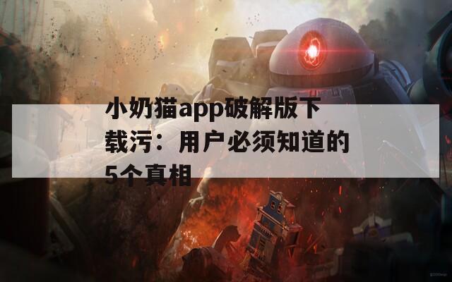小奶猫app破解版下载污：用户必须知道的5个真相