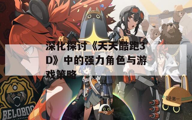 深化探讨《天天酷跑3D》中的强力角色与游戏策略