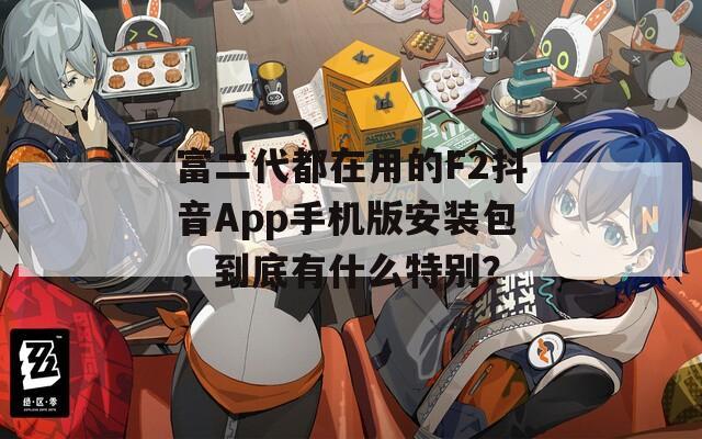 富二代都在用的F2抖音App手机版安装包，到底有什么特别？