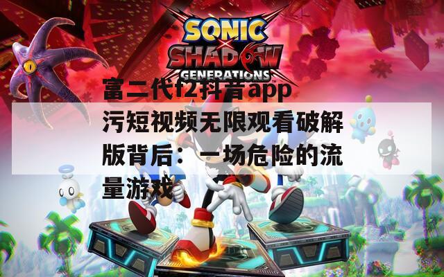 富二代f2抖音app污短视频无限观看破解版背后：一场危险的流量游戏