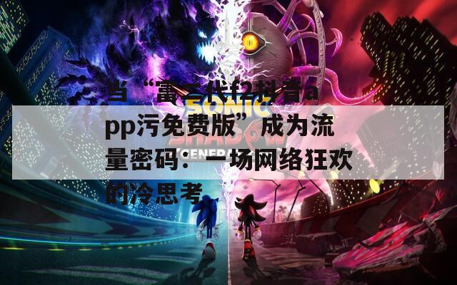 当“富二代f2抖音app污免费版”成为流量密码：一场网络狂欢的冷思考