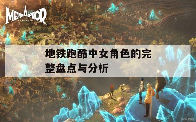 地铁跑酷中女角色的完整盘点与分析