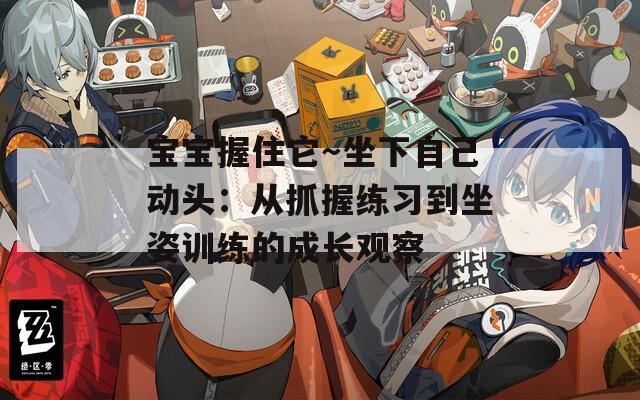 宝宝握住它～坐下自己动头：从抓握练习到坐姿训练的成长观察