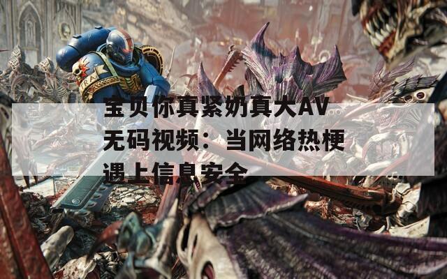 宝贝你真紧奶真大AV无码视频：当网络热梗遇上信息安全