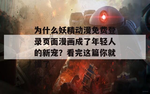 为什么妖精动漫免费登录页面漫画成了年轻人的新宠？看完这篇你就懂了