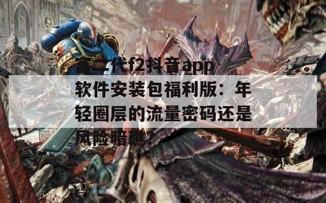 富二代f2抖音app软件安装包福利版：年轻圈层的流量密码还是风险暗礁？