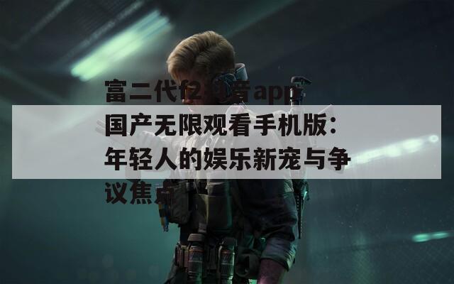 富二代f2抖音app国产无限观看手机版：年轻人的娱乐新宠与争议焦点