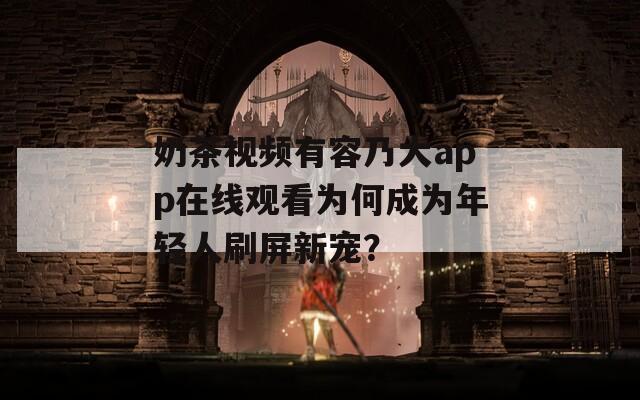 奶茶视频有容乃大app在线观看为何成为年轻人刷屏新宠？