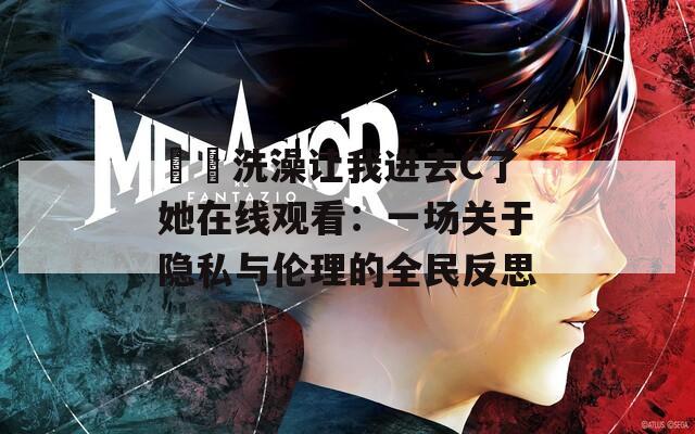 妺妺洗澡让我进去C了她在线观看：一场关于隐私与伦理的全民反思