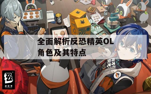 全面解析反恐精英OL角色及其特点