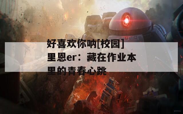 好喜欢你呐[校园] 里恩er：藏在作业本里的青春心跳