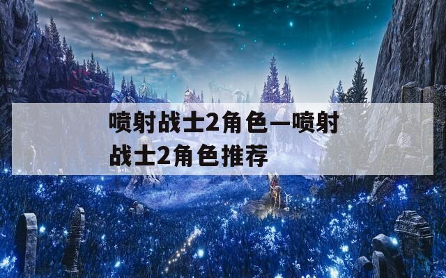 喷射战士2角色—喷射战士2角色推荐