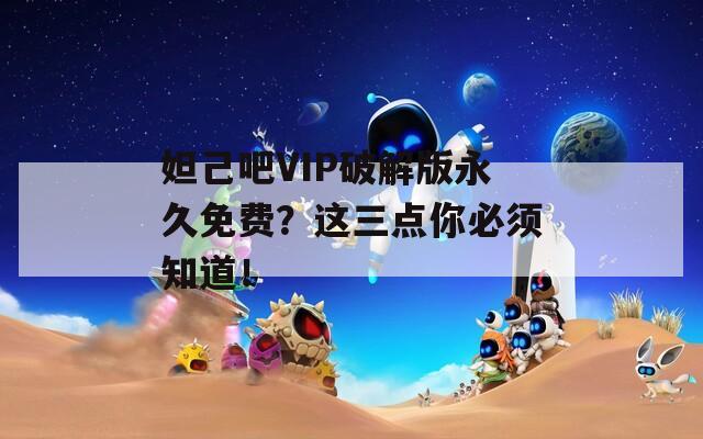 妲己吧VIP破解版永久免费？这三点你必须知道！