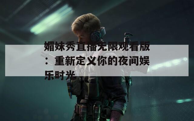 媚妹秀直播无限观看版：重新定义你的夜间娱乐时光