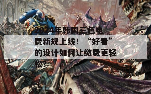 2024年韩国三色电费新规上线！“好看”的设计如何让缴费更轻松？