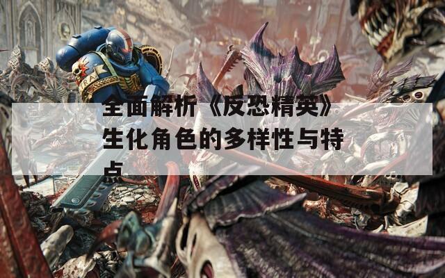 全面解析《反恐精英》生化角色的多样性与特点