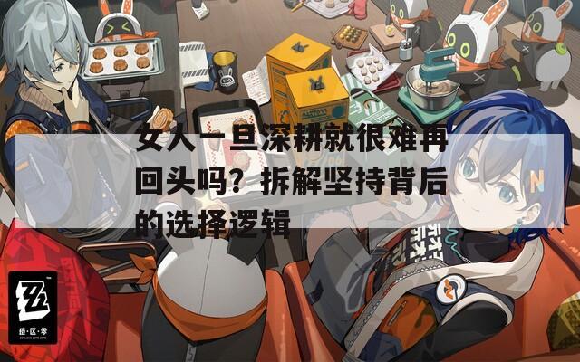 女人一旦深耕就很难再回头吗？拆解坚持背后的选择逻辑