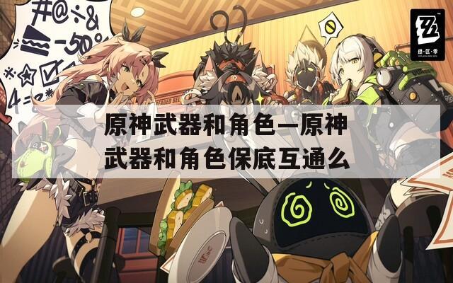 原神武器和角色—原神武器和角色保底互通么