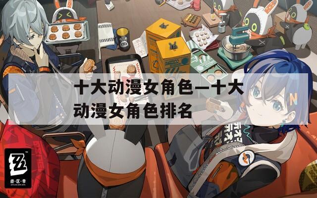 十大动漫女角色—十大动漫女角色排名