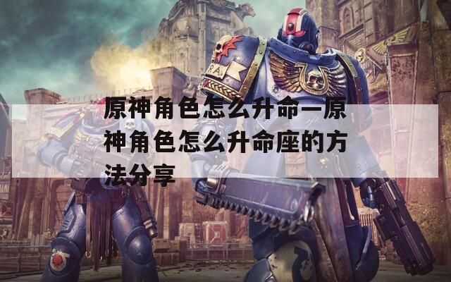 原神角色怎么升命—原神角色怎么升命座的方法分享