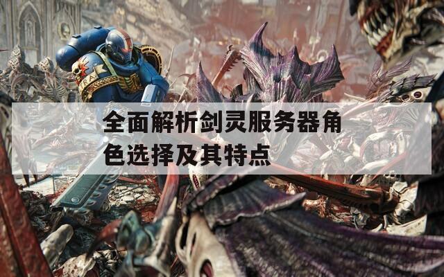 全面解析剑灵服务器角色选择及其特点