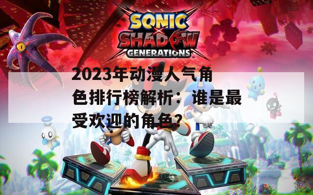 2023年动漫人气角色排行榜解析：谁是最受欢迎的角色？