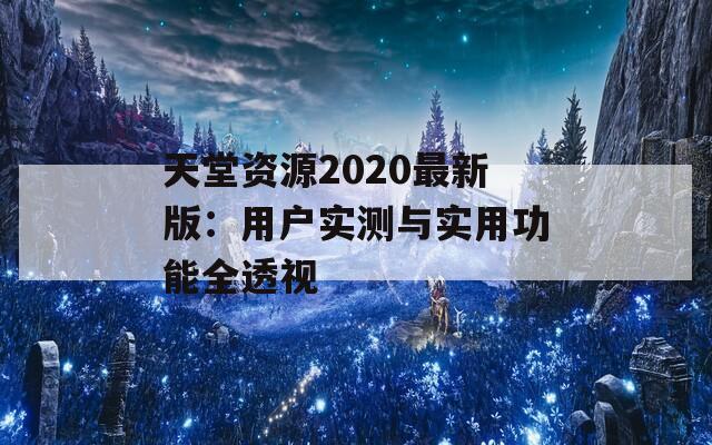 天堂资源2020最新版：用户实测与实用功能全透视