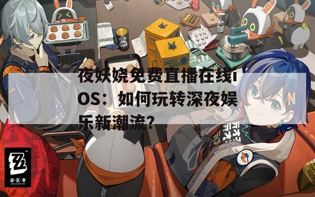 夜妖娆免费直播在线iOS：如何玩转深夜娱乐新潮流？