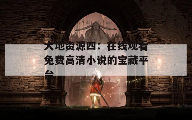 大地资源四：在线观看免费高清小说的宝藏平台