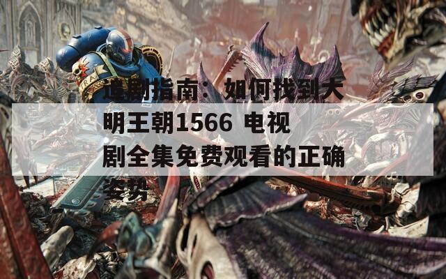 追剧指南：如何找到大明王朝1566 电视剧全集免费观看的正确姿势
