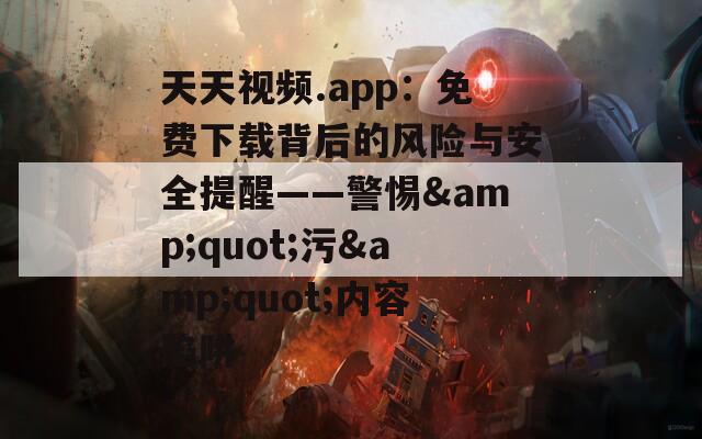 天天视频.app：免费下载背后的风险与安全提醒——警惕&quot;污&quot;内容陷阱