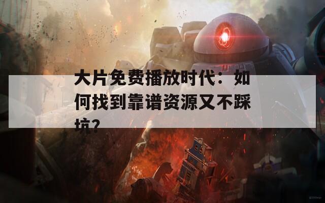大片免费播放时代：如何找到靠谱资源又不踩坑？