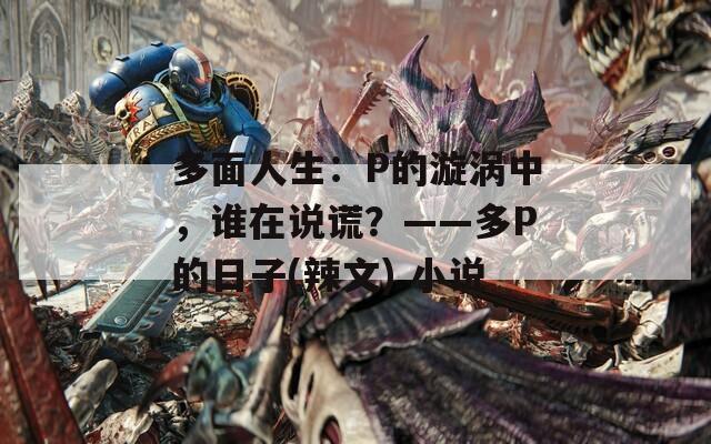 多面人生：P的漩涡中，谁在说谎？——多P的日子(辣文) 小说