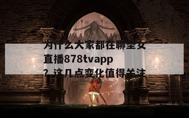 为什么大家都在聊圣女直播878tvapp？这几点变化值得关注