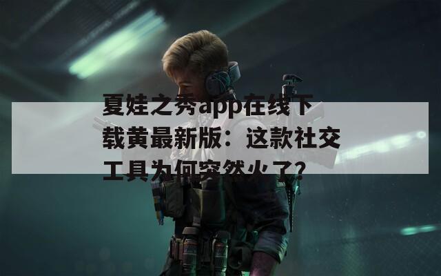 夏娃之秀app在线下载黄最新版：这款社交工具为何突然火了？