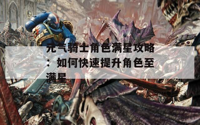 元气骑士角色满星攻略：如何快速提升角色至满星