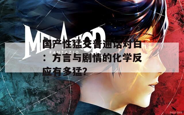 国产性猛交普通话对白：方言与剧情的化学反应有多猛？