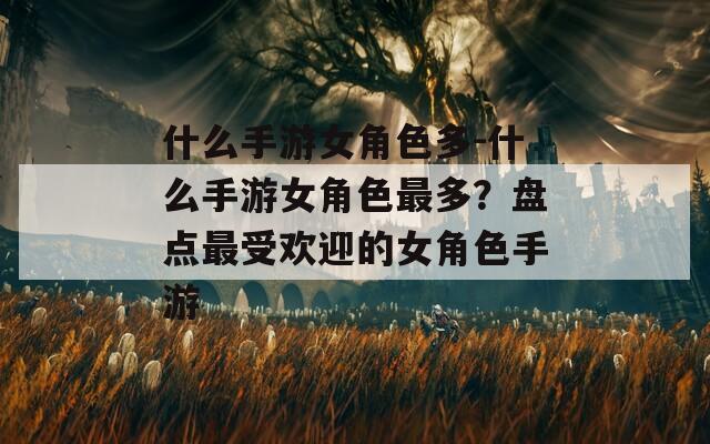 什么手游女角色多-什么手游女角色最多？盘点最受欢迎的女角色手游