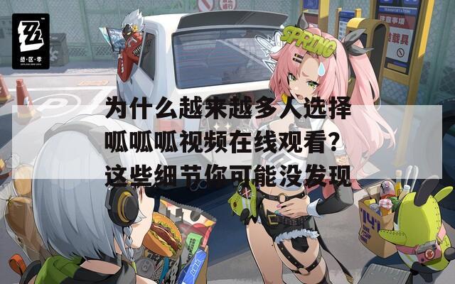 为什么越来越多人选择呱呱呱视频在线观看？这些细节你可能没发现
