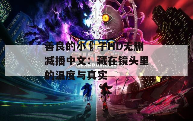 善良的小峓子HD无删减播中文：藏在镜头里的温度与真实