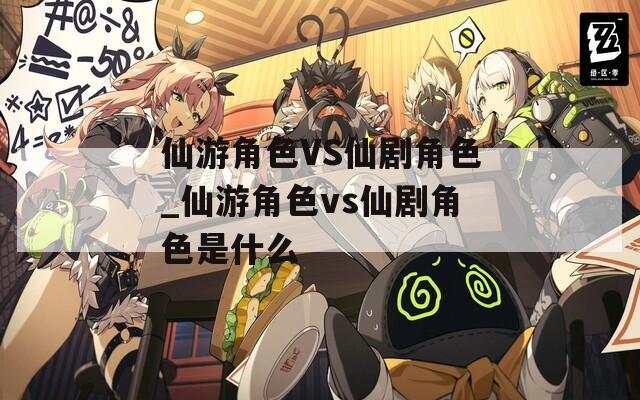 仙游角色VS仙剧角色_仙游角色vs仙剧角色是什么