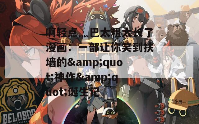 啊轻点灬巴太粗太长了漫画：一部让你笑到扶墙的&quot;神作&quot;诞生记