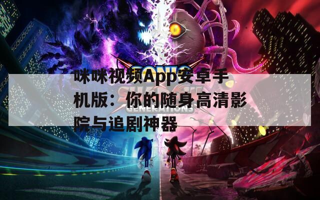 咪咪视频App安卓手机版：你的随身高清影院与追剧神器