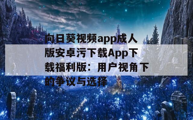 向日葵视频app成人版安卓污下载App下载福利版：用户视角下的争议与选择