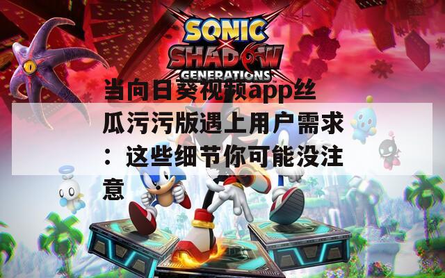 当向日葵视频app丝瓜污污版遇上用户需求：这些细节你可能没注意