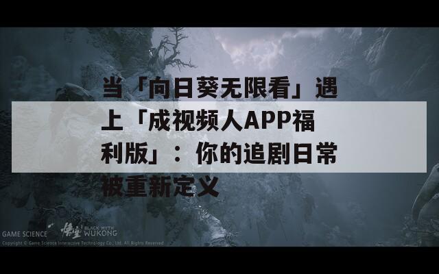当「向日葵无限看」遇上「成视频人APP福利版」：你的追剧日常被重新定义