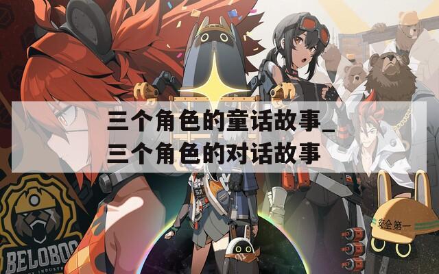 三个角色的童话故事_三个角色的对话故事