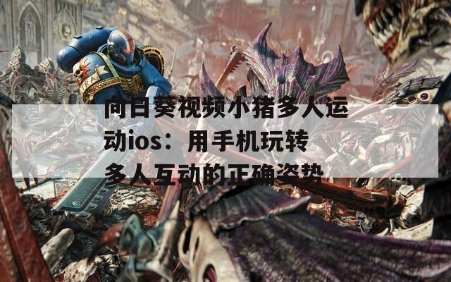 向日葵视频小猪多人运动ios：用手机玩转多人互动的正确姿势
