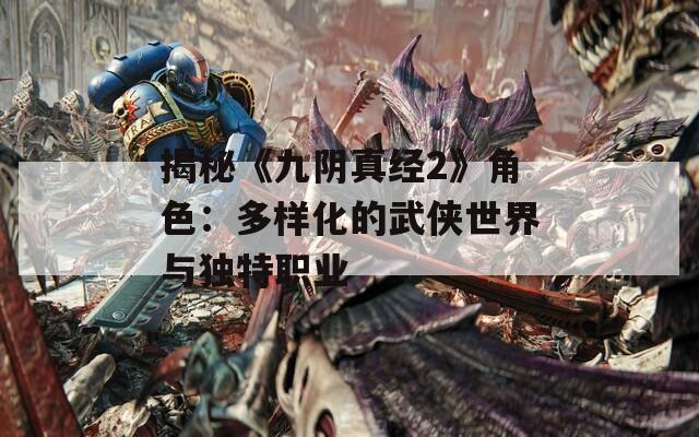 揭秘《九阴真经2》角色：多样化的武侠世界与独特职业